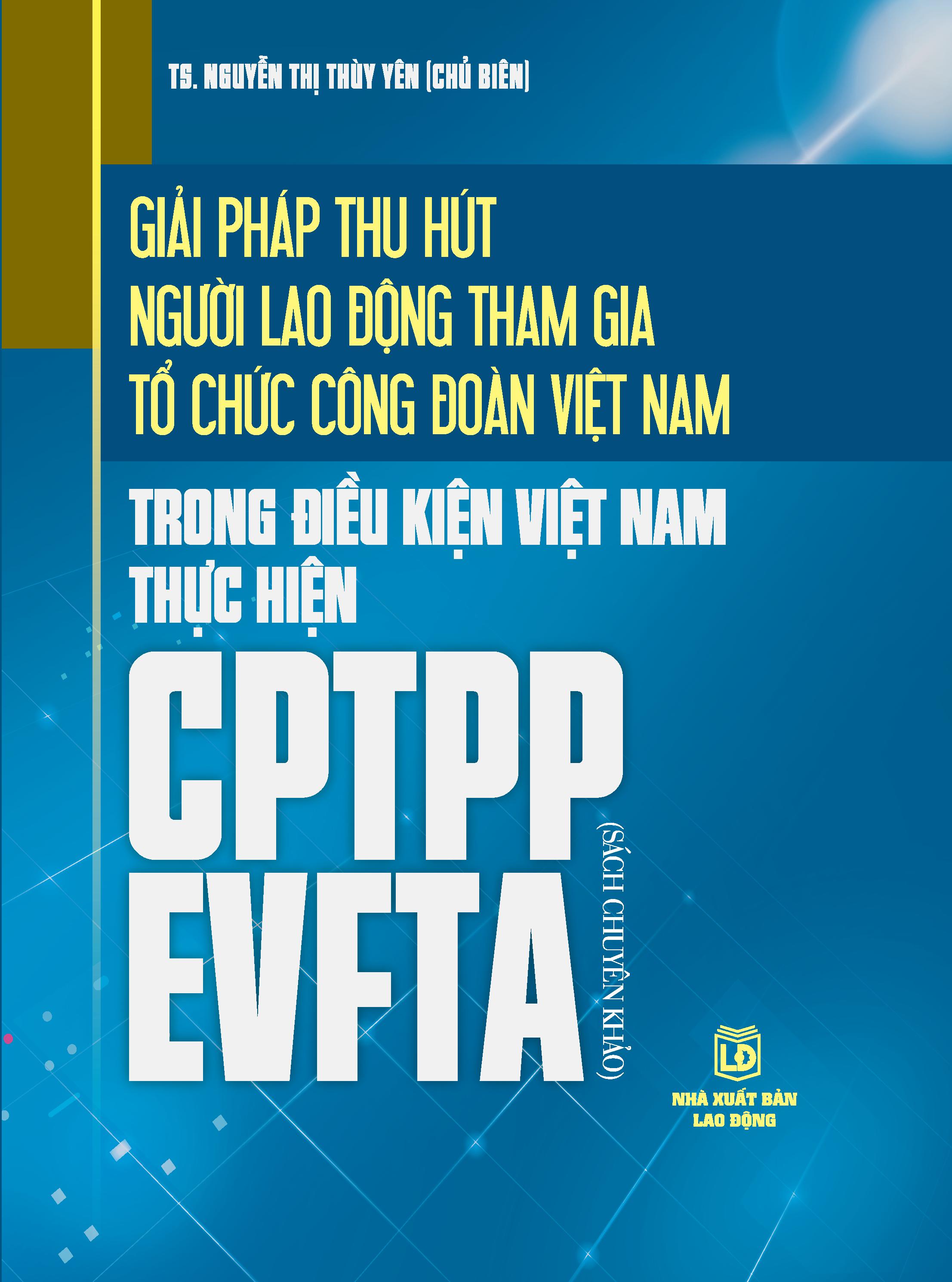 Giải pháp thu hút người lao động tham gia tổ chức công đoàn Việt Nam trong điều kiện Việt Nam thực hiện CPTPP EVFTA (Sách chuyên khảo)