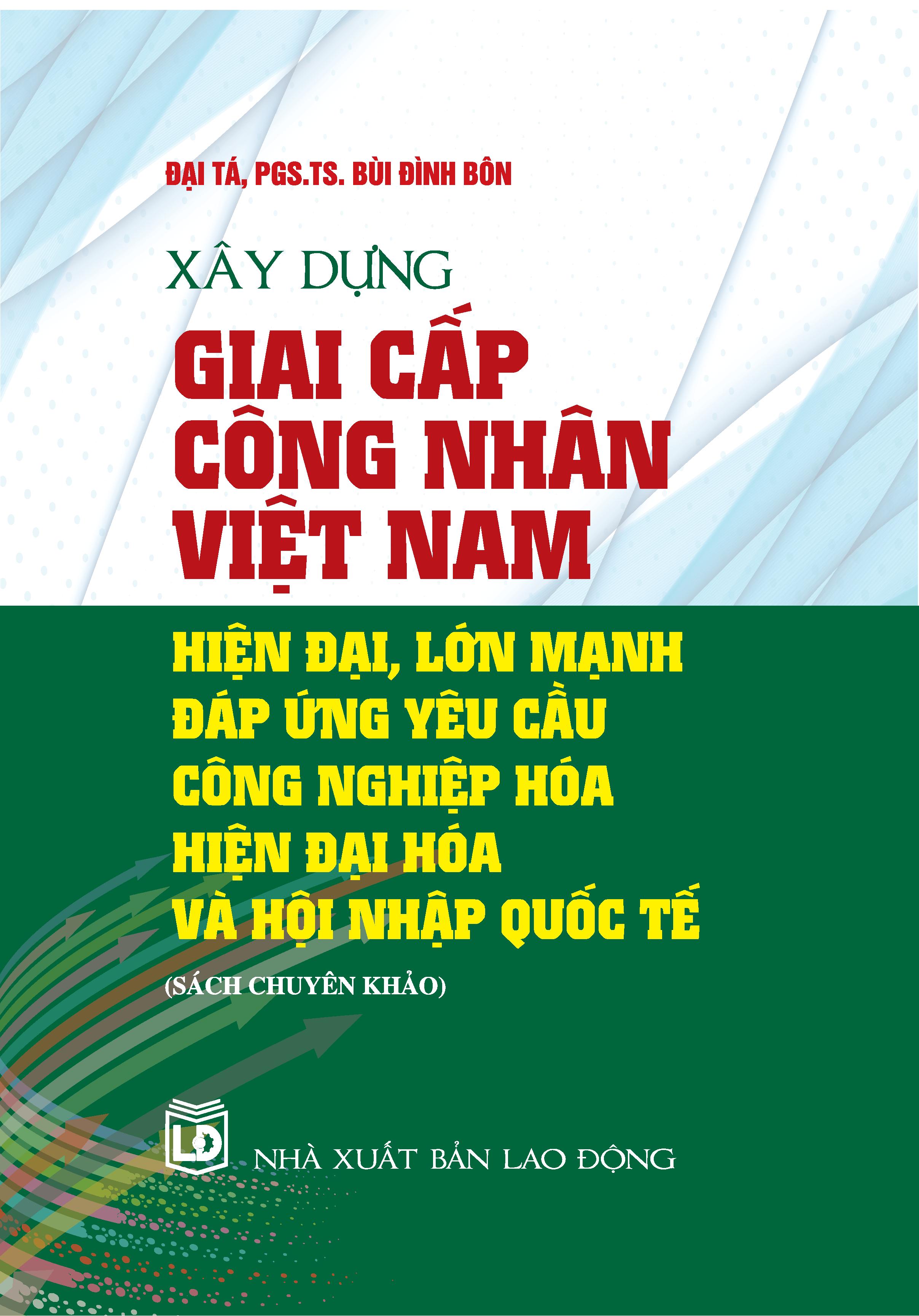 Xây dựng giai cấp công nhân Việt Nam hiện đại, lớn mạnh, đáp ứng nhu cầu công nghiệp hóa hiện đại hóa và hội nhập quốc tế (sách chuyên khảo)