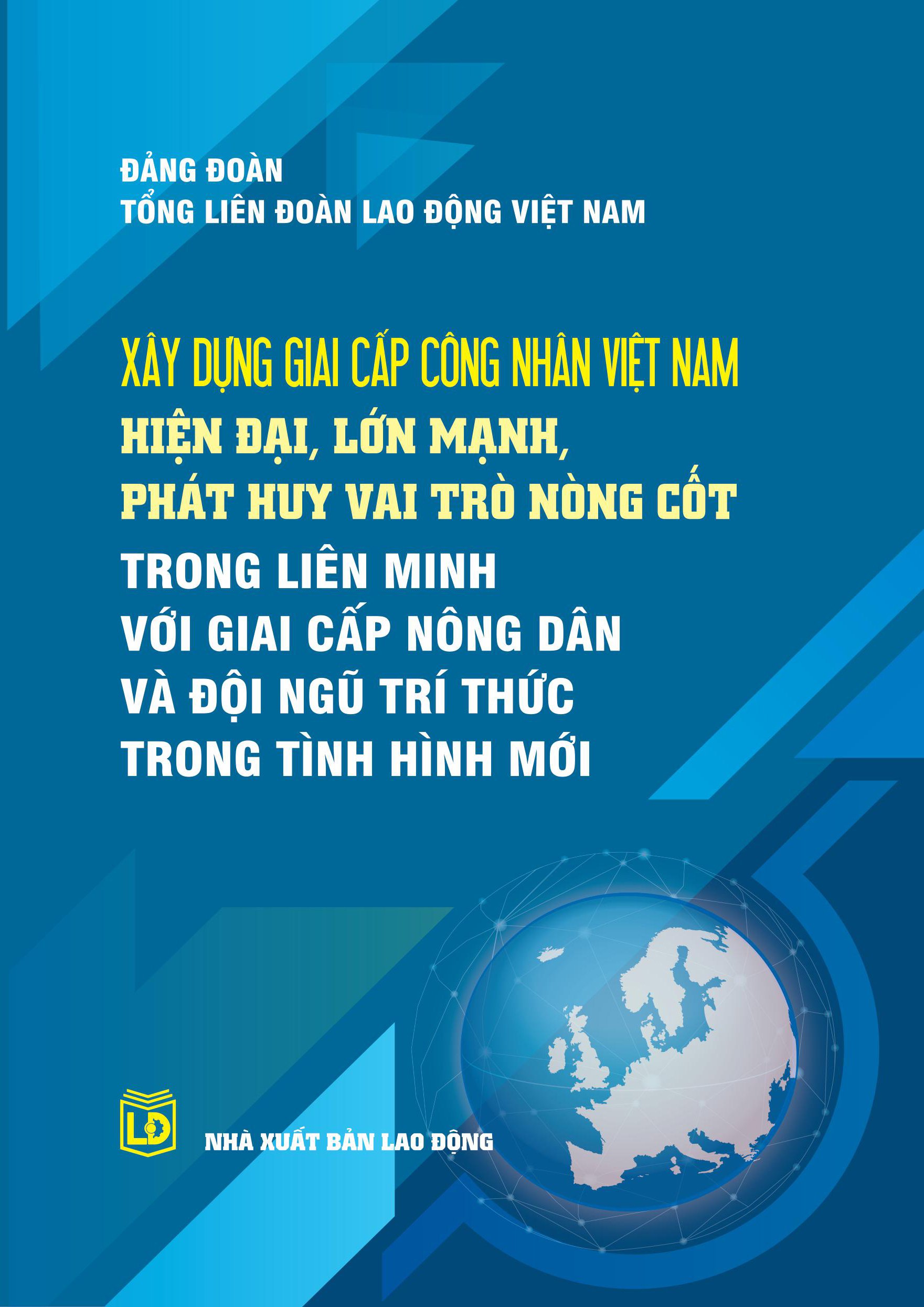 Xây dựng giai cấp công nhân Việt Nam hiện đại, lớn mạnh, phát huy vai trò nòng cốt trong liên minh với giai cấp nông dân và đội ngũ trí thức trong tình hình mới