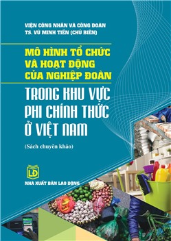 Mô hình tổ chức và hoạt động của nghiệp đoàn trong khu vực phi chính thức ở Việt Nam (Sách chuyên khảo)