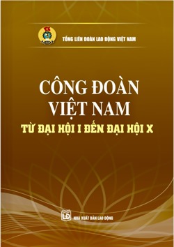 Công đoàn Việt Nam từ Đại hội I đến Đại hội X