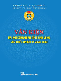 Văn kiện Đại hội Công đoàn tỉnh Vĩnh Long lần thứ I, nhiệm kỳ 2025-2030