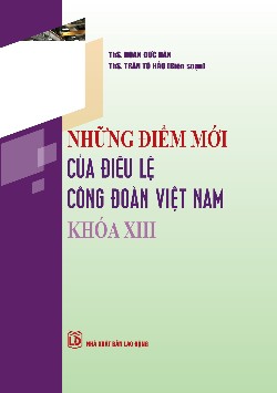 Những điểm mới của Điều lệ Công đoàn Việt Nam khoá XIII