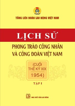 Lịch sử phong trào công nhân và Công đoàn Việt Nam - Tập I (cuối thế kỷ XIX - 1954)