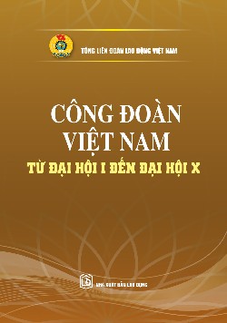 Công đoàn Việt Nam từ Đại hội I đến Đại hội X